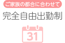 [ご家族の都合に合わせて]完全自由出勤制