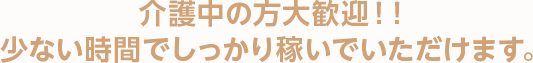 介護中の方大歓迎！！少ない時間でしっかり稼いでいただけます。