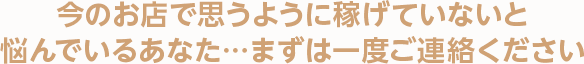 今のお店で思うように稼げていないと悩んでいるあなた…まずは一度ご連絡ください