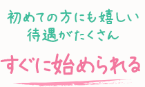 初めての方にも嬉しい待遇がたくさん-すぐに始められる-