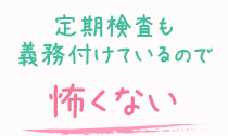 定期検査も義務付けているので-怖くない-