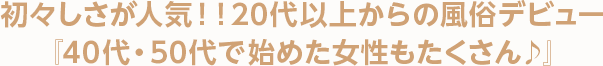 初々しさが人気！！20代以上からの風俗デビュー『40代・50代で始めた女性もたくさん♪』