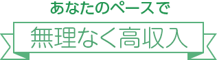 あなたのペースで[無理なく高収入]