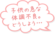 子供の急な体調不良。どうしよう…