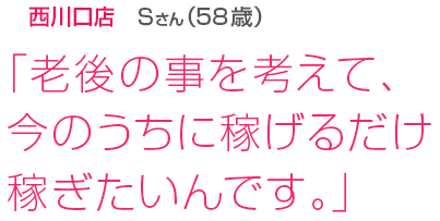 [西川口店Sさん(58歳)]「老後の事を考えて、今のうちに稼げるだけ稼ぎたいんです。」
