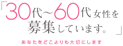 「30代～60代女性を募集しています。」-あなたをどこよりも大切にします-