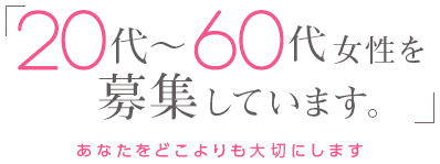 「20代～60代女性を募集しています。」-あなたをどこよりも大切にします-