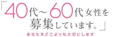 「40代～60代女性を募集しています。」-あなたをどこよりも大切にします-
