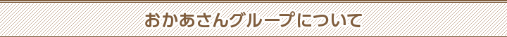 おかあさんグループについて