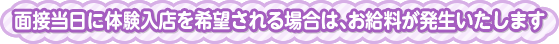 面接当日に体験入店を希望される場合は、お給料が発生いたします