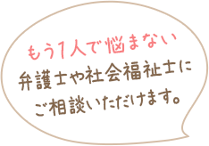 もう１人で悩まない弁護士や社会福祉士にご相談いただけます。