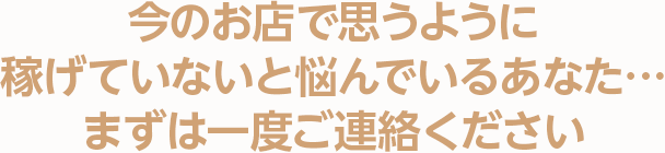 今のお店で思うように稼げていないと悩んでいるあなた…まずは一度ご連絡ください