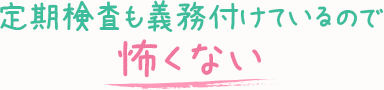 定期検査も義務付けているので-怖くない-