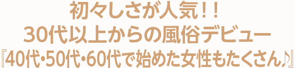 初々しさが人気！！30代以上からの風俗デビュー『40代・50代・60代で始めた女性もたくさん♪』