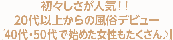初々しさが人気！！20代以上からの風俗デビュー『40代・50代で始めた女性もたくさん♪』