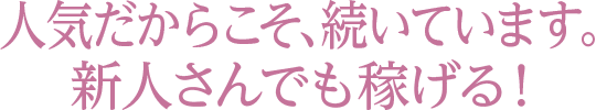 人気だからこそ、続いています。新人さんでも稼げる！