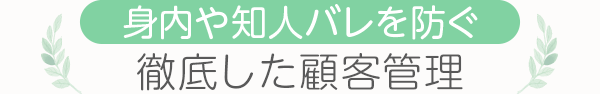 [身内や知人バレを防ぐ]徹底した顧客管理