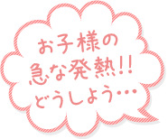 お子様の急な発熱！！どうしよう…