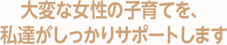 大変な女性の子育てを、私達がしっかりサポートします