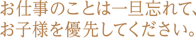 お仕事のことは一旦忘れて、お子様を優先してください。