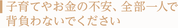 子育てやお金の不安、全部一人で背負わないでください