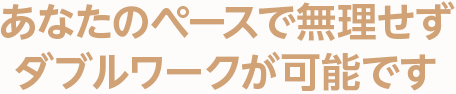 あなたのペースで無理せずダブルワークが可能です