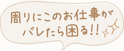 周りにこのお仕事がバレたら困る！！