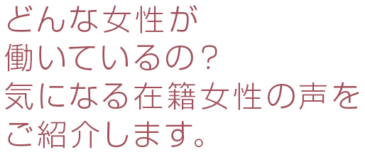 どんな女性が働いているの？気になる在籍女性の声をご紹介します。