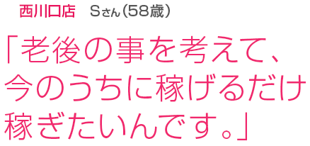 [西川口店Sさん(58歳)]「老後の事を考えて、今のうちに稼げるだけ稼ぎたいんです。」