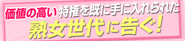 価値の高い特権を既に手に入れられた熟女世代に告ぐ!