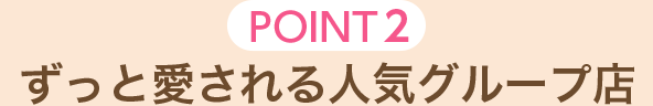 [POINT2]ずっと愛される人気グループ店