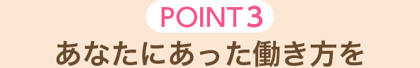 [POINT3]あなたにあった働き方を