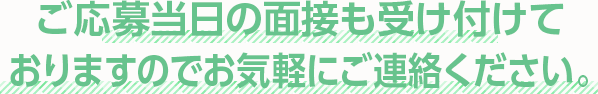 ご応募当日の面接も受け付けておりますのでお気軽にご連絡ください。