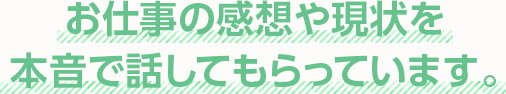 お仕事の感想や現状を本音で話してもらっています。