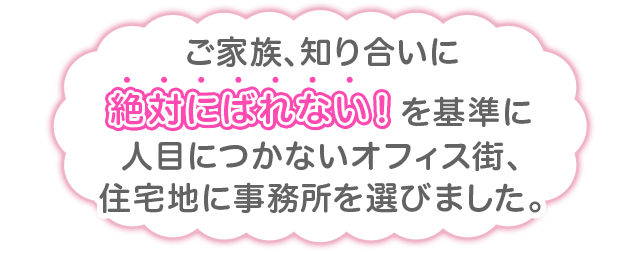 ご家族、知り合いにを基準に人目につかないオフィス街、住宅地に事務所を選びました。